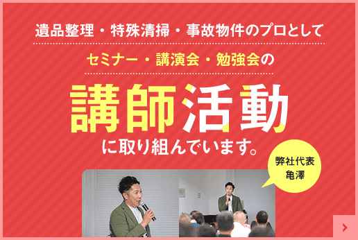 遺品整理・特殊清掃・事故物件のプロとしてセミナー・講演会・勉強会の講師活動に取り組んでいます。