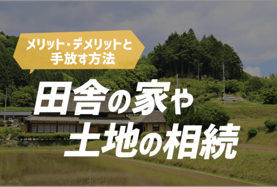 田舎の家・土地を相続するメリット・デメリットと手放す方法