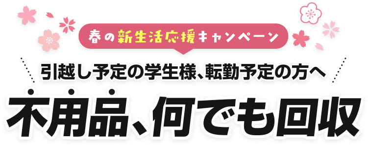 春の新生活応援キャンペーン 引越し予定の学生様、転勤予定の方へ 不用品、何でも回収