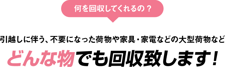 引越しに伴う、不要になった荷物や家具・家電などの大型荷物などどんな物でも回収致します。